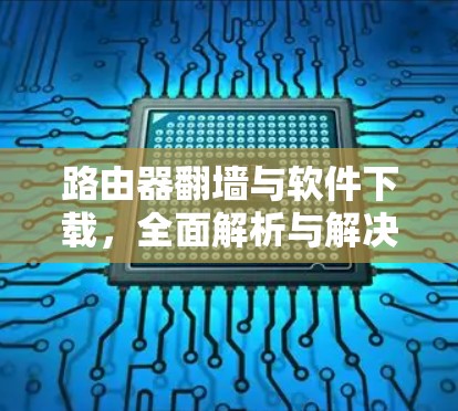 路由器翻墙与软件下载，全面解析与解决方案