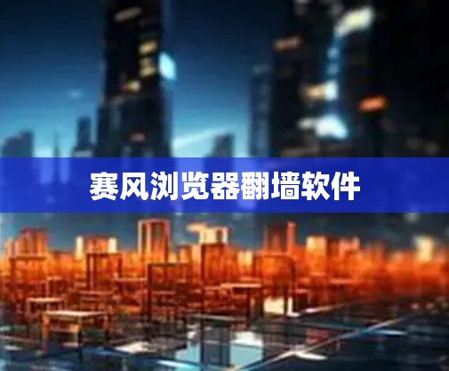 赛风浏览器翻墙软件