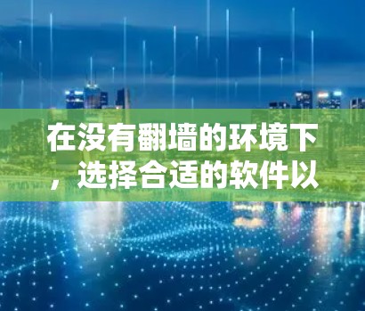 在没有翻墙的环境下，选择合适的软件以管理文件和访问权限至关重要。以下是一些推荐的选择，根据您的需求和设备类型进行评估