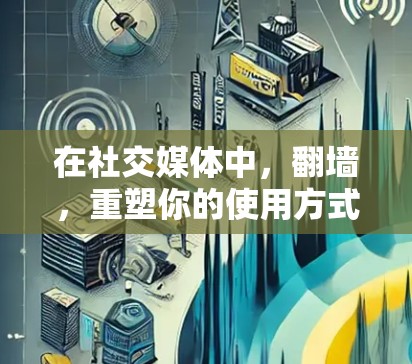 在社交媒体中，翻墙，重塑你的使用方式