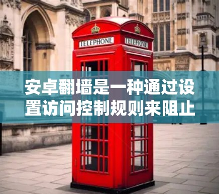 安卓翻墙是一种通过设置访问控制规则来阻止某些网站或应用访问设备，并允许特定接口访问的技术。以下是具体的步骤和使用指南