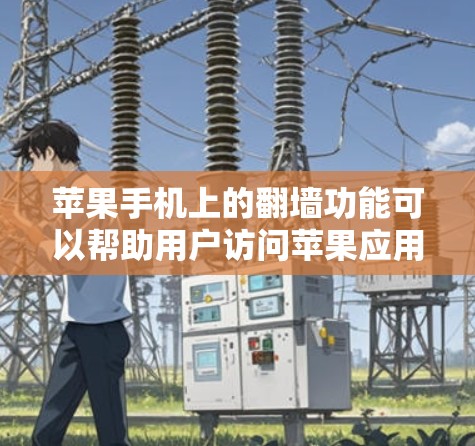 苹果手机上的翻墙功能可以帮助用户访问苹果应用和网站。以下是关于苹果手机翻墙软件的详细信息