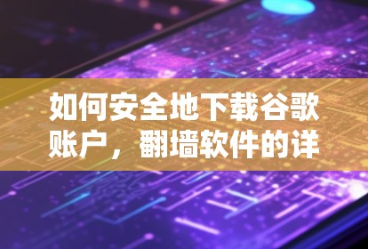 如何安全地下载谷歌账户，翻墙软件的详细指南