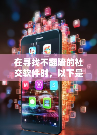 在寻找不翻墙的社交软件时，以下是一些逐步的建议和推荐，帮助你找到适合自己的选择