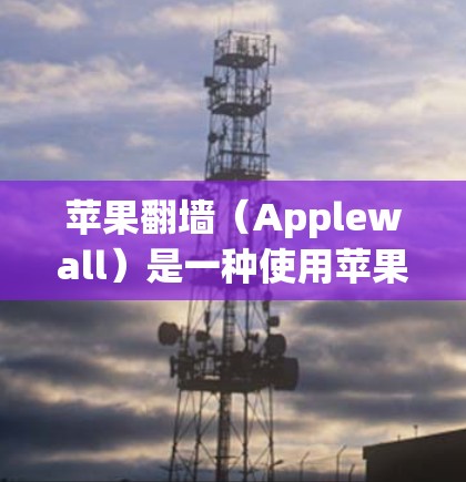 苹果翻墙（Applewall）是一种使用苹果App Store开发的免费工具，允许用户通过手机应用访问外部IP地址，避免被block或禁用。以下是使用苹果翻墙软件的步骤和注意事项