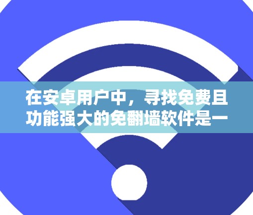 在安卓用户中，寻找免费且功能强大的免翻墙软件是一个常见的需求。以下是一些适合安卓用户的好用免费免翻墙软件推荐，以及一些注意事项