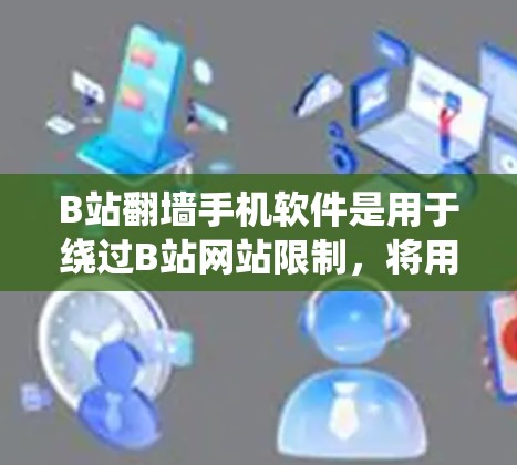 B站翻墙手机软件是用于绕过B站网站限制，将用户从B站的登录界面中拉出，进入其他网站的手机应用程序。以下是关于B站翻墙的常见软件及其使用方法