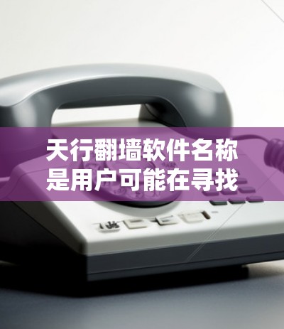 天行翻墙软件名称是用户可能在寻找用于翻墙的工具或平台。以下是一些常见的天行翻墙软件名称和推荐
