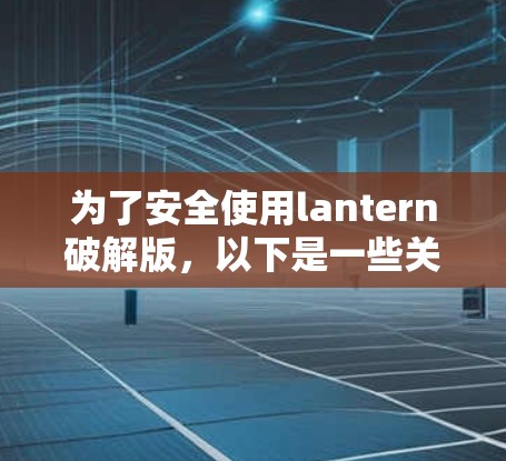 为了安全使用lantern破解版，以下是一些关键步骤和注意事项