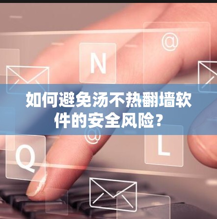 如何避免汤不热翻墙软件的安全风险？