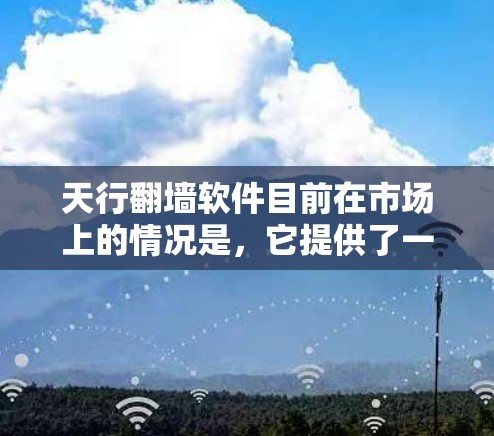 天行翻墙软件目前在市场上的情况是，它提供了一种免费的翻墙功能，称为普通翻墙版。这个版本允许用户免费使用，但有一些限制，例如速度和网络连接的限制。以下是关于天行翻墙软件的详细信息