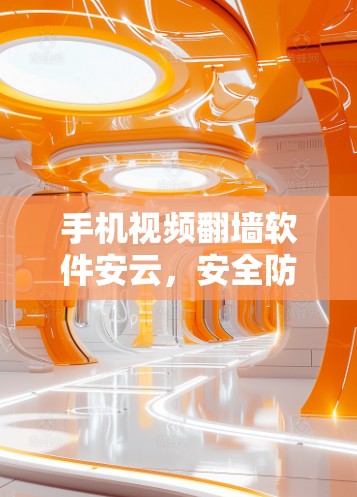 手机视频翻墙软件安云，安全防护与便捷使用指南