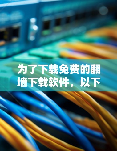 为了下载免费的翻墙下载软件，以下是一些推荐的选择，基于你的需求和考虑因素
