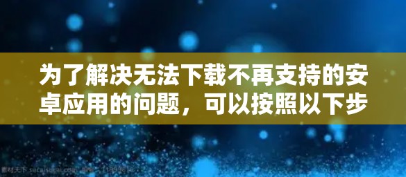 为了解决无法下载不再支持的安卓应用的问题，可以按照以下步骤进行
