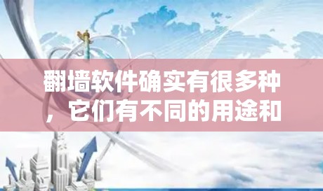 翻墙软件确实有很多种，它们有不同的用途和特性。以下是一些关键点，帮助你更好地了解并决定是否使用翻墙软件