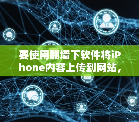 要使用翻墙下软件将iPhone内容上传到网站，可以考虑以下几种选项，每种软件都有其独特之处