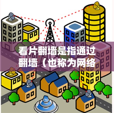 看片翻墙是指通过翻墙（也称为网络镜像下载）来获取网站上的资源。翻墙是一种通过连接到目标网站服务器来下载资源的技术，通常用于下载无法访问的资源