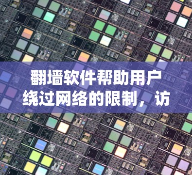 翻墙软件帮助用户绕过网络的限制，访问外部网站或资源。以下是一些常见的翻墙软件及其特点，帮助您选择最适合您的选择