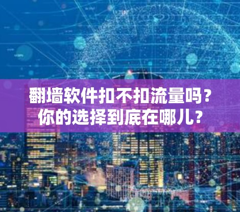 翻墙软件扣不扣流量吗？你的选择到底在哪儿？