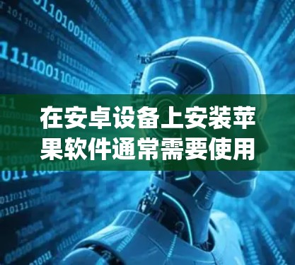 在安卓设备上安装苹果软件通常需要使用苹果开发者工具（Appium）以下是一个详细的步骤指南
