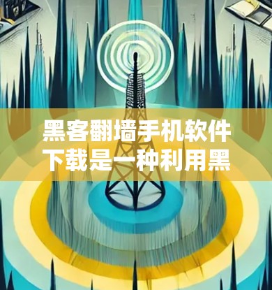 黑客翻墙手机软件下载是一种利用黑客手段将国内互联网的数据移动到国外互联网的工具。以下是对这些软件的详细分析