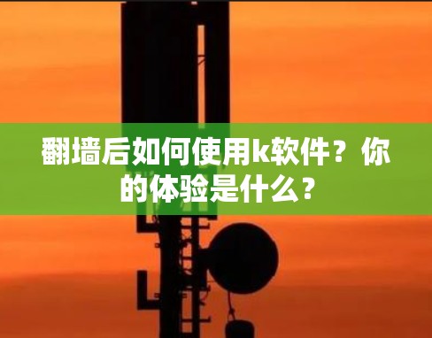 翻墙后如何使用k软件？你的体验是什么？