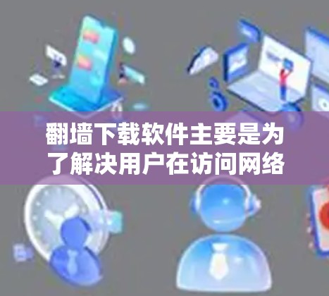翻墙下载软件主要是为了解决用户在访问网络时被挡灯的问题。这类软件通常包括杀毒软件、反向代理工具等，帮助用户避免被网络过滤器或防火墙禁止访问网站