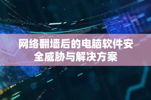 网络翻墙后的电脑软件安全威胁与解决方案