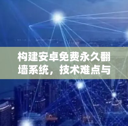 构建安卓免费永久翻墙系统，技术难点与解决方案