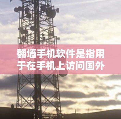 翻墙手机软件是指用于在手机上访问国外互联网网站的软件。这些软件通常包括加密功能，确保数据的安全传输。以下是一些关于翻墙手机软件的内容