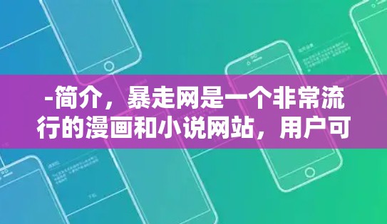 -简介，暴走网是一个非常流行的漫画和小说网站，用户可以直接搜索漫画和小说标题，然后点击下载。虽然需要下载，但支持多种平台