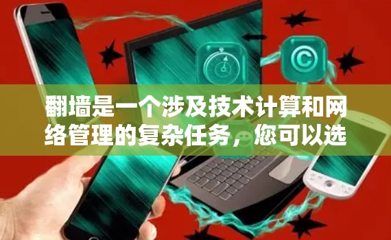 翻墙是一个涉及技术计算和网络管理的复杂任务，您可以选择以下几种方法来完成