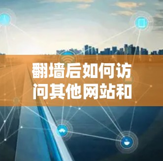 翻墙后如何访问其他网站和管理翻墙后的网站设置，以及如何处理访问失败的问题，是用户在使用翻墙软件后需要解决的主要问题。以下是一些常见的步骤或方法，帮助您更好地管理翻墙后的访问