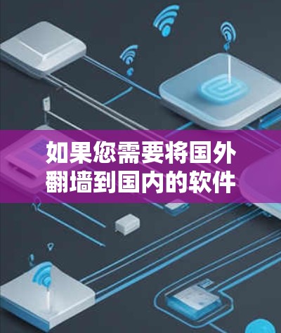如果您需要将国外翻墙到国内的软件工具或应用，您可以按照以下步骤操作