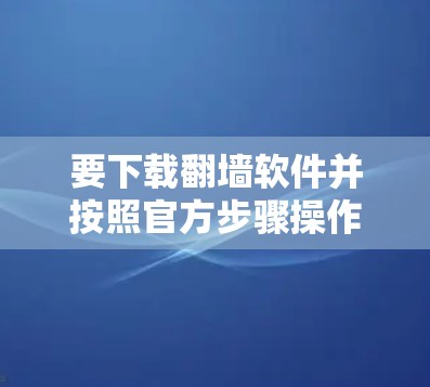 要下载翻墙软件并按照官方步骤操作，您可以按照以下步骤进行