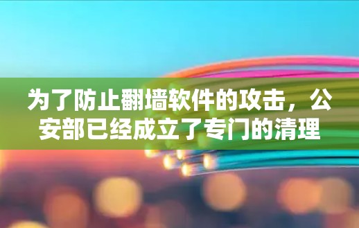为了防止翻墙软件的攻击，公安部已经成立了专门的清理团队，对这类软件进行定期清理和更新。通过这种方式，可以确保翻墙软件无法有效攻击互联网，保护用户和机构的安全
