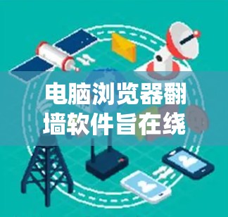 电脑浏览器翻墙软件旨在绕过防火墙，允许浏览器访问外部网络服务器。以下是对该主题的详细介绍
