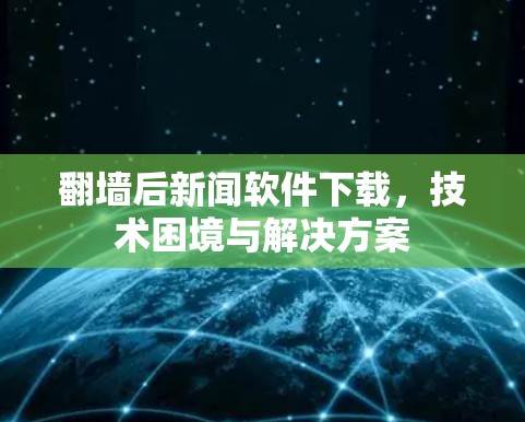 翻墙后新闻软件下载，技术困境与解决方案