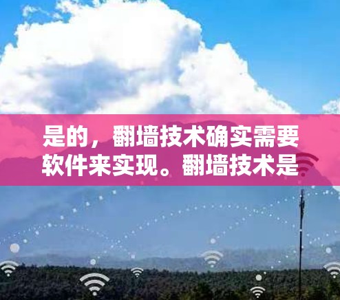 是的，翻墙技术确实需要软件来实现。翻墙技术是一种通过软件或网络设备实现数据或文件从一个网络设备到另一个网络设备之间的转换的技术。以下是一些关于翻墙技术的常见使用场景和实现方式