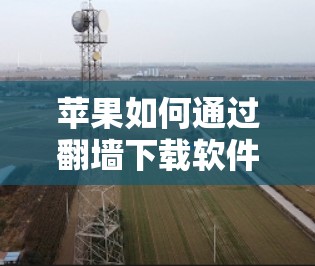 苹果如何通过翻墙下载软件，隐私保护的最新实践