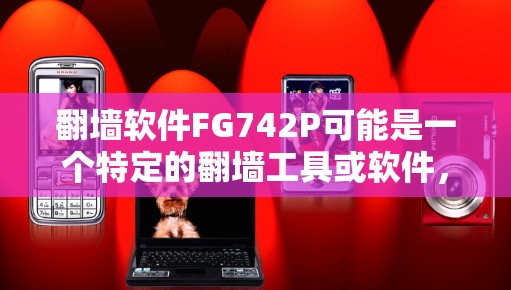 翻墙软件FG742P可能是一个特定的翻墙工具或软件，但目前没有足够的信息来确认其具体功能和用途。以下是一些可能的解释和建议
