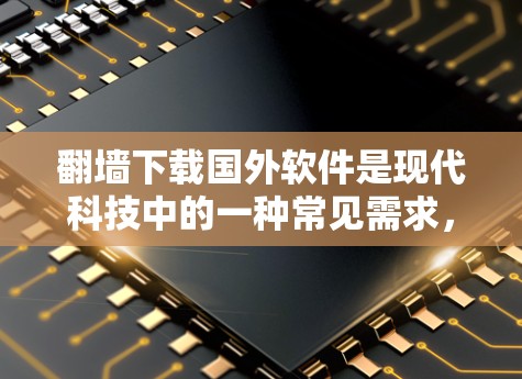 翻墙下载国外软件是现代科技中的一种常见需求，涉及网络访问、软件安装等多个步骤。以下是一个清晰的步骤指南，帮助您顺利完成这一过程