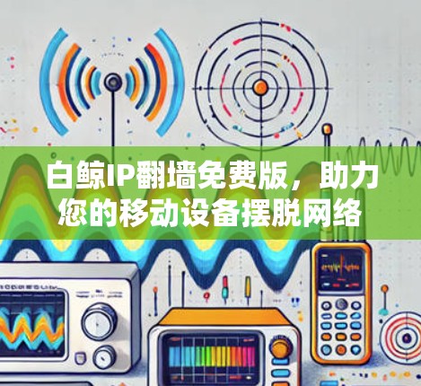 白鲸IP翻墙免费版，助力您的移动设备摆脱网络限制