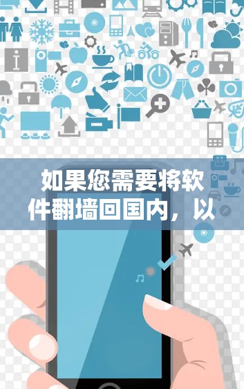 如果您需要将软件翻墙回国内，以下是一些通用的步骤和建议，适用于大多数情况