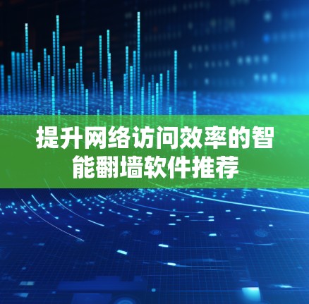 提升网络访问效率的智能翻墙软件推荐 提升网络访问效率的智能翻墙软件推荐