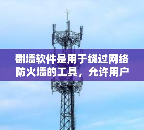 翻墙软件是用于绕过网络防火墙的工具，允许用户访问其他网站或应用程序。以下是一些需要翻墙的软件及其使用方法