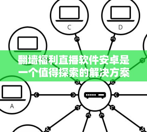 翻墙福利直播软件安卓是一个值得探索的解决方案，它利用翻墙技术将网络地址反转，提供免费的直播服务。以下是对该解决方案的分步说明