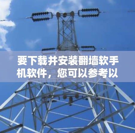要下载并安装翻墙软手机软件，您可以参考以下步骤和注意事项