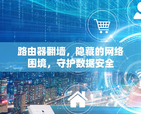 路由器翻墙，隐藏的网络困境，守护数据安全