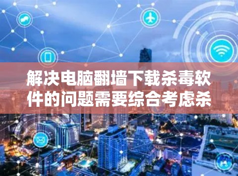 解决电脑翻墙下载杀毒软件的问题需要综合考虑杀毒软件的下载情况、杀毒软件的可信性和杀毒软件的配置。以下是详细的解决步骤